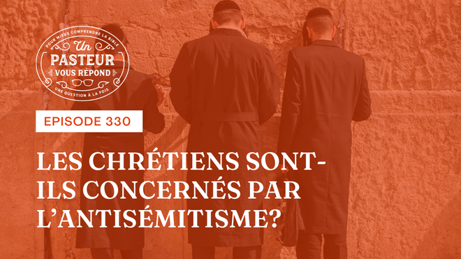 Les chrétiens sont-ils concernés par l’antisémitisme? (Épisode 330)